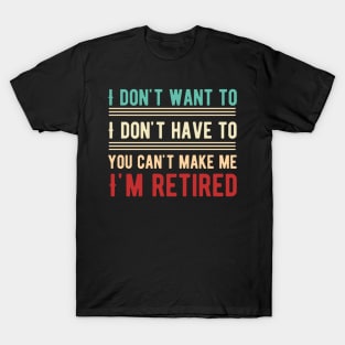 I Don't Want To Have You Can't Make Me I'm Retired T-Shirt